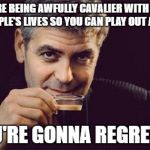 George Clooney what else | YOU'RE BEING AWFULLY CAVALIER WITH A LOT OF PEOPLE'S LIVES SO YOU CAN PLAY OUT A GAME. YOU'RE GONNA REGRET IT. | image tagged in george clooney what else | made w/ Imgflip meme maker