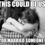 Hugging couples | THIS COULD BE US; BUT YOU MARRIED SOMEONE UGLY | image tagged in hugging couples | made w/ Imgflip meme maker