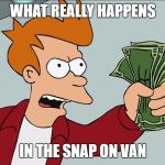 Shut up and take my money | WHAT REALLY HAPPENS; IN THE SNAP ON VAN | image tagged in shut up and take my money | made w/ Imgflip meme maker