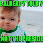 Why Do You Keep Asking Me This? | I'VE ALREADY TOLD YOU; I'M NOT THE PRESIDENT! | image tagged in baby with fist,tiny trump,don't ask me again | made w/ Imgflip meme maker