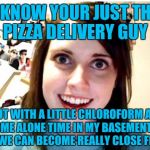 Stalker Girl | I KNOW YOUR JUST THE PIZZA DELIVERY GUY; BUT WITH A LITTLE CHLOROFORM AND SOME ALONE TIME IN MY BASEMENT I'M SURE WE CAN BECOME REALLY CLOSE FRIENDS | image tagged in stalker girl | made w/ Imgflip meme maker