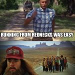 forrest gump | RUNNING FROM REDNECKS WAS EASY; GETTING RID OF LIBERALS-IMPOSSIBLE | image tagged in forrest gump | made w/ Imgflip meme maker