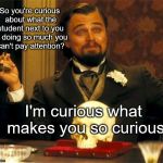 Django-Leo | So you're curious about what the student next to you is doing so much you can't pay attention? I'm curious what makes you so curious | image tagged in django-leo | made w/ Imgflip meme maker