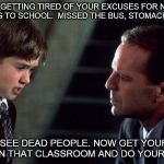 The Sixth Sense | I'M GETTING TIRED OF YOUR EXCUSES FOR NOT COMING TO SCHOOL.  MISSED THE BUS, STOMACHACHE... ...YOU SEE DEAD PEOPLE. NOW GET YOUR BUTT BACK IN THAT CLASSROOM AND DO YOUR WORK! | image tagged in the sixth sense | made w/ Imgflip meme maker