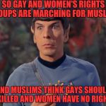 Star Trek Mr Spock Sharted | SO GAY AND WOMEN'S RIGHTS GROUPS ARE MARCHING FOR MUSLIMS; AND MUSLIMS THINK GAYS SHOULD BE KILLED AND WOMEN HAVE NO RIGHTS? | image tagged in star trek mr spock sharted | made w/ Imgflip meme maker