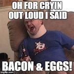 Tourettes Guy | OH FOR CRYIN OUT LOUD I SAID; BACON & EGGS! | image tagged in tourettes guy | made w/ Imgflip meme maker