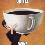 large coffee | COFFEE; WIN! | image tagged in large coffee | made w/ Imgflip meme maker