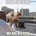 Muslims are pigs | ALOHA SNACKBAR; WE ARE BLESSED | image tagged in muslims are pigs | made w/ Imgflip meme maker