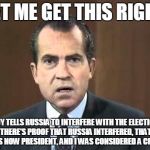 Richard Nixon - Laugh In | LET ME GET THIS RIGHT; A GUY TELLS RUSSIA TO INTERFERE WITH THE ELECTIONS, THERE'S PROOF THAT RUSSIA INTERFERED, THAT GUY IS NOW PRESIDENT, AND I WAS CONSIDERED A CROOK? | image tagged in richard nixon - laugh in | made w/ Imgflip meme maker