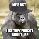 Ghetto Harambe | MF'S ACT; LIKE THEY FORGOT ABOUT  'BE | image tagged in ghetto harambe | made w/ Imgflip meme maker