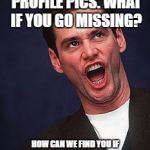 OMG Jim Carrey | STOP CHANGING YOUR PROFILE PICS. WHAT IF YOU GO MISSING? HOW CAN WE FIND YOU IF YOU LOOK LIKE BEYONCE ON FACEBOOK AND CHEWBACCA IN PERSON | image tagged in omg jim carrey | made w/ Imgflip meme maker