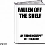 blank book white | FALLEN OFF THE SHELF; AN AUTOBIOGRAPHY OF THIS BOOK | image tagged in blank book white | made w/ Imgflip meme maker