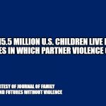 Navy Blue Background | 15.5 MILLION U.S. CHILDREN LIVE IN FAMILIES IN WHICH PARTNER VIOLENCE OCCURS. --STAT COURTESY OF JOURNAL OF FAMILY PSYCHOLOGY AND FUTURES WITHOUT VIOLENCE | image tagged in navy blue background | made w/ Imgflip meme maker