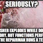 Washing Machine Explosion | SERIOUSLY? WASHER EXPLODES WHILE DOING LAUNDRY, BUT FUNCTIONS PERFECTLY WHEN THE REPAIRMAN RUNS A TEST LOAD | image tagged in washing machine explosion | made w/ Imgflip meme maker