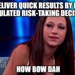 Cash me ousside howbow dah | LET'S DELIVER QUICK RESULTS BY MAKING CALCULATED RISK-TAKING DECISIONS; HOW BOW DAH | image tagged in cash me ousside howbow dah | made w/ Imgflip meme maker