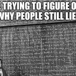 huge math problem | ME TRYING TO FIGURE OUT WHY PEOPLE STILL LIE... | image tagged in huge math problem | made w/ Imgflip meme maker