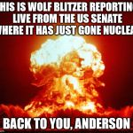 World War III | THIS IS WOLF BLITZER REPORTING LIVE FROM THE US SENATE WHERE IT HAS JUST GONE NUCLEAR; BACK TO YOU, ANDERSON | image tagged in world war iii | made w/ Imgflip meme maker