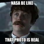 Better have a good answer | NASA BE LIKE; THAT PHOTO IS REAL | image tagged in better have a good answer | made w/ Imgflip meme maker