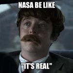 Better have a good answer | NASA BE LIKE; "IT'S REAL" | image tagged in better have a good answer | made w/ Imgflip meme maker