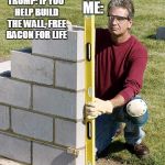 Trump Wall | TRUMP: IF YOU HELP BUILD THE WALL, FREE BACON FOR LIFE; ME: | image tagged in trump wall | made w/ Imgflip meme maker