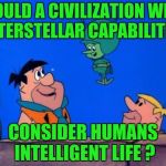 Stone Age aliens  | WOULD A CIVILIZATION WITH INTERSTELLAR CAPABILITIES; CONSIDER HUMANS INTELLIGENT LIFE ? | image tagged in stone age aliens | made w/ Imgflip meme maker