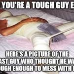 He got messed up! | SO YOU'RE A TOUGH GUY EH? HERE'S A PICTURE OF THE LAST GUY WHO THOUGHT HE WAS TOUGH ENOUGH TO MESS WITH ME. | image tagged in he got messed up | made w/ Imgflip meme maker