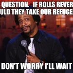 Katt Williams  | ONE QUESTION.   IF ROLLS REVERSED WOULD THEY TAKE OUR REFUGEES? DON'T WORRY I'LL WAIT | image tagged in katt williams | made w/ Imgflip meme maker