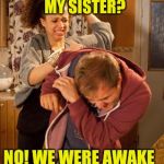 battered husband | YOU SLEPT WITH MY SISTER? NO! WE WERE AWAKE THE WHOLE TIME! | image tagged in battered husband | made w/ Imgflip meme maker