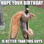 Happy Birthday Nuts | HOPE YOUR BIRTHDAY; IS BETTER THAN THIS GUYS | image tagged in happy birthday nuts | made w/ Imgflip meme maker
