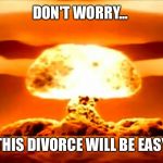Atomic bomb 2016 | DON'T WORRY... THIS DIVORCE WILL BE EASY | image tagged in atomic bomb 2016 | made w/ Imgflip meme maker