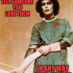 Instead of a drive-by shooting, give someone a drive-by loving... | TELL SOMEONE YOU LOVE THEM; IN ANY WAY THEY CHOOSE | image tagged in rocky horror glove snap,love,relationships,sexy,transgender | made w/ Imgflip meme maker