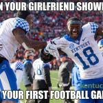 Kentucky football | WHEN YOUR GIRLFRIEND SHOWED UP; TO YOUR FIRST FOOTBALL GAME | image tagged in kentucky football | made w/ Imgflip meme maker