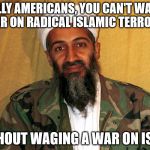 Scumbag Osama Bin Laden | SILLY AMERICANS, YOU CAN'T WAGE A WAR ON RADICAL ISLAMIC TERRORISM; WITHOUT WAGING A WAR ON ISLAM | image tagged in scumbag osama bin laden | made w/ Imgflip meme maker