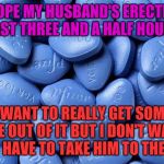 Viagra | I HOPE MY HUSBAND'S ERECTION LAST THREE AND A HALF HOURS I WANT TO REALLY GET SOME USE OUT OF IT BUT I DON'T WANT TO HAVE TO TAKE HIM TO THE | image tagged in viagra | made w/ Imgflip meme maker