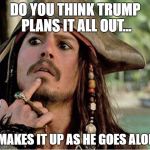 jack sparrow | DO YOU THINK TRUMP PLANS IT ALL OUT... OR MAKES IT UP AS HE GOES ALONG? | image tagged in jack sparrow | made w/ Imgflip meme maker
