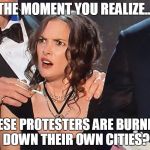 Winona Face | THE MOMENT YOU REALIZE... THESE PROTESTERS ARE BURNING DOWN THEIR OWN CITIES? | image tagged in winona face | made w/ Imgflip meme maker