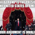 Trump Inauguration | DONALD TRUMP IS THE PRESIDENT OF THE UNITED STATES OF AMERICA; YOUR ARGUMENT IS INVALID | image tagged in trump inauguration | made w/ Imgflip meme maker