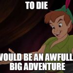 peter pan | TO DIE; WOULD BE AN AWFULLY BIG ADVENTURE | image tagged in peter pan,adventure,disney | made w/ Imgflip meme maker