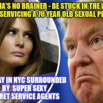 Melania's No Brainer  | MELANIA'S NO BRAINER - BE STUCK IN THE WHITE HOUSE SERVICING A 70 YEAR OLD SEXUAL PERVERT; OR STAY IN NYC SURROUNDED BY  SUPER SEXY SECRET SERVICE AGENTS | image tagged in trump and melania,no-brainer | made w/ Imgflip meme maker
