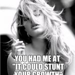 Model Smoking 101 | YOU HAD ME AT "IT COULD STUNT YOUR GROWTH" | image tagged in model smoking 101 | made w/ Imgflip meme maker