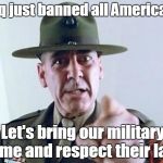 FMJ sargeant | Iraq just banned all Americans. Let's bring our military home and respect their laws | image tagged in fmj sargeant | made w/ Imgflip meme maker