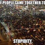 Chicago protests | IMAGINE IF PEOPLE CAME TOGETHER TO PROTEST; STUPIDITY. | image tagged in chicago protests,protest stupidity,riots | made w/ Imgflip meme maker