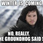 John Snow | WINTER  IS  COMING; NO, REALLY.        THE GROUNDHOG SAID SO. | image tagged in john snow | made w/ Imgflip meme maker