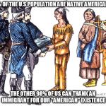 Never forget! | 2% OF THE U.S.POPULATION ARE NATIVE AMERICANS; THE OTHER 98% OF US CAN THANK AN IMMIGRANT FOR OUR "AMERICAN" EXISTENCE | image tagged in native americans,immigrants,travel ban | made w/ Imgflip meme maker