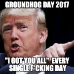Trump Pointing | GROUNDHOG DAY 2017; "I GOT YOU ALL" 
EVERY SINGLE F*CKING DAY | image tagged in trump pointing | made w/ Imgflip meme maker
