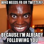 Who needs FB or Twitter? Because i'm already following you! | WHO NEEDS FB OR TWITTER? BECAUSE I'M ALREADY FOLLOWING YOU | image tagged in crazy nigga | made w/ Imgflip meme maker