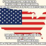 US flag | IF YOU BELIEVE AS YOU’VE BEEN TOLD 















 THAT YOU’VE DONE NOTHING WRONG,






 
IN HANDCUFFING A 5 YEAR OLD TO GUARANTEE SAFE HAVEN, I AM AFRAID YOU’LL HAVE TO CHANGE     THE WORDING OF YOUR SONG                                     

IT NOW SHOULD READ  “LAND OF THE SHEEP AND THE HOME OF THE CRAVEN.” | image tagged in us flag | made w/ Imgflip meme maker