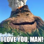 Trollcano | I LOVE YOU, MAN! | image tagged in trollcano | made w/ Imgflip meme maker