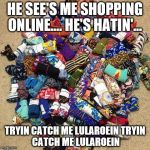 Lularoe addict | HE SEE'S ME SHOPPING ONLINE....
HE'S HATIN'... TRYIN CATCH ME LULAROEIN
TRYIN CATCH ME LULAROEIN | image tagged in lularoe addict | made w/ Imgflip meme maker