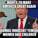 Fat women | WANTS TO MAKE AMERICA GREAT AGAIN; BOMBS INNOCENT YEMENI WOMEN AND CHILDREN | image tagged in fat women,scumbag | made w/ Imgflip meme maker